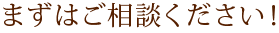 まずはご相談ください！