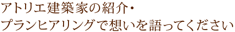 アトリエ建築家の紹介・プランヒアリングで想いを語ってください