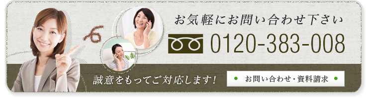お気軽にお問い合わせ下さい 0120-383-008 誠意をもってご対応します!お問い合わせ・資料請求