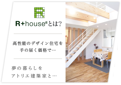 R+house®とは？:高性能のデザイン住宅を手の届く価格で…夢の暮らしをアトリエ建築家と…